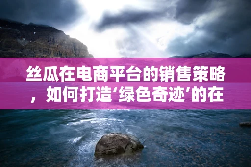 丝瓜在电商平台的销售策略，如何打造‘绿色奇迹’的在线吸引力？