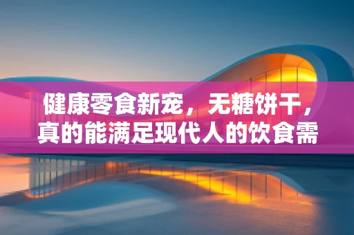 健康零食新宠，无糖饼干，真的能满足现代人的饮食需求吗？