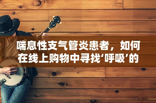 喘息性支气管炎患者，如何在线上购物中寻找‘呼吸’的自由？