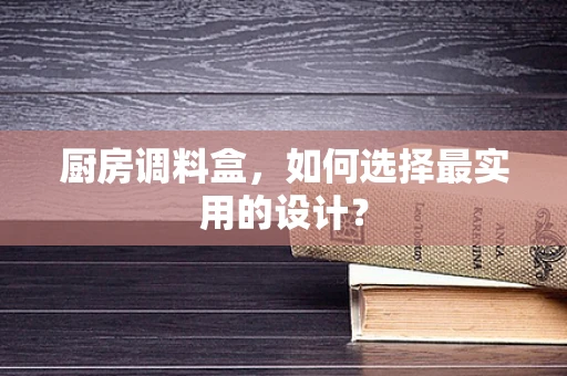 厨房调料盒，如何选择最实用的设计？