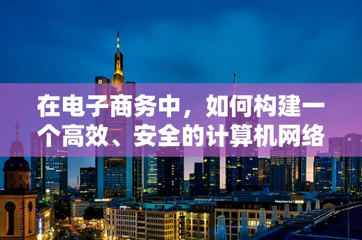 在电子商务中，如何构建一个高效、安全的计算机网络环境？