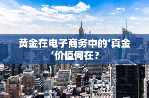 黄金在电子商务中的‘真金’价值何在？