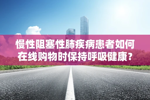 慢性阻塞性肺疾病患者如何在线购物时保持呼吸健康？
