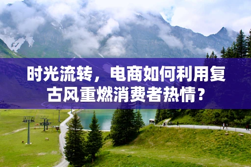 时光流转，电商如何利用复古风重燃消费者热情？
