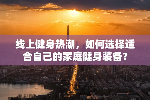 线上健身热潮，如何选择适合自己的家庭健身装备？
