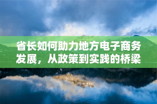 省长如何助力地方电子商务发展，从政策到实践的桥梁