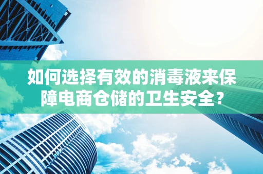 如何选择有效的消毒液来保障电商仓储的卫生安全？