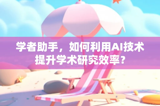 学者助手，如何利用AI技术提升学术研究效率？