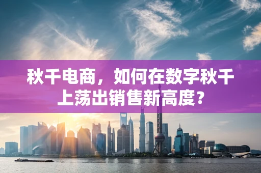 秋千电商，如何在数字秋千上荡出销售新高度？