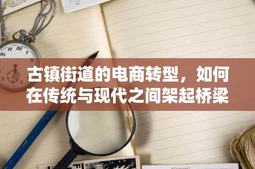 古镇街道的电商转型，如何在传统与现代之间架起桥梁？