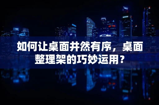如何让桌面井然有序，桌面整理架的巧妙运用？