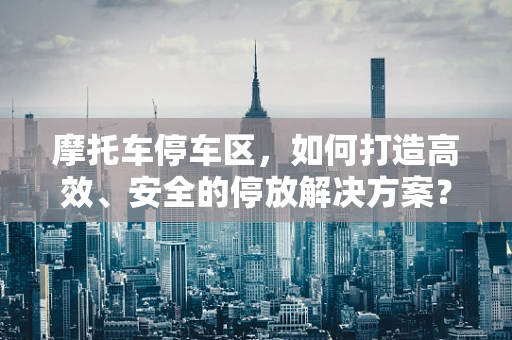 摩托车停车区，如何打造高效、安全的停放解决方案？