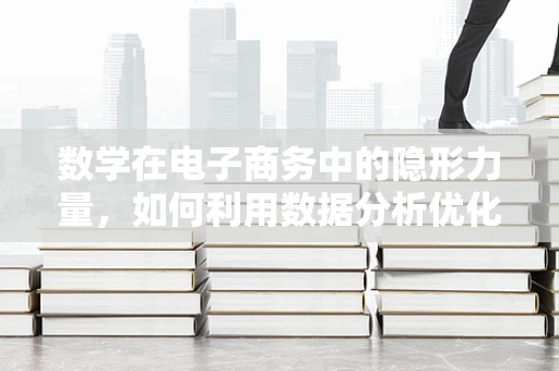 数学在电子商务中的隐形力量，如何利用数据分析优化用户体验？