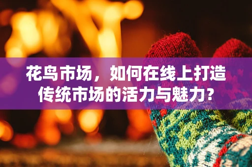花鸟市场，如何在线上打造传统市场的活力与魅力？