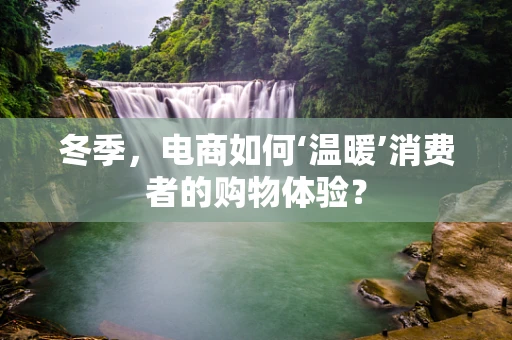 冬季，电商如何‘温暖’消费者的购物体验？