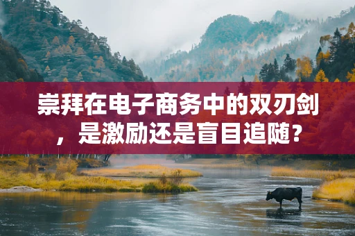 崇拜在电子商务中的双刃剑，是激励还是盲目追随？