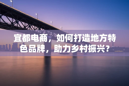 宜都电商，如何打造地方特色品牌，助力乡村振兴？