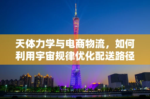 天体力学与电商物流，如何利用宇宙规律优化配送路径？