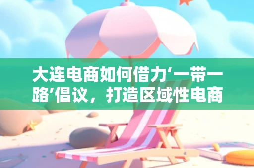 大连电商如何借力‘一带一路’倡议，打造区域性电商枢纽？