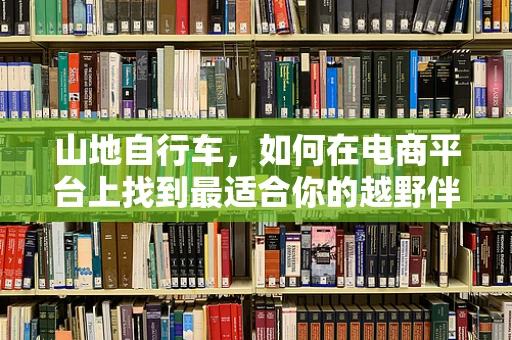 山地自行车，如何在电商平台上找到最适合你的越野伴侣？