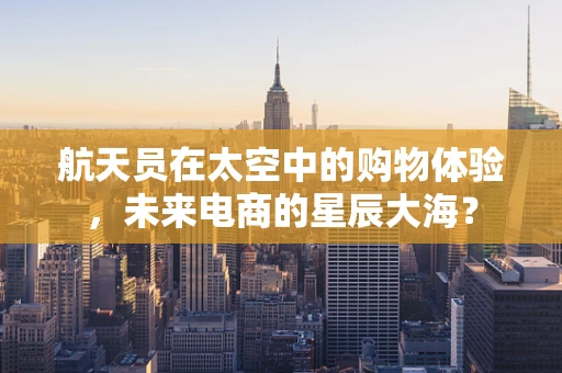 航天员在太空中的购物体验，未来电商的星辰大海？