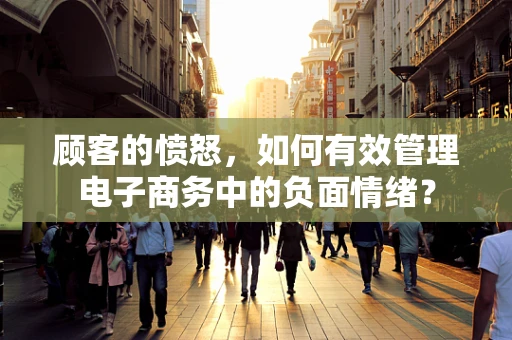 顾客的愤怒，如何有效管理电子商务中的负面情绪？