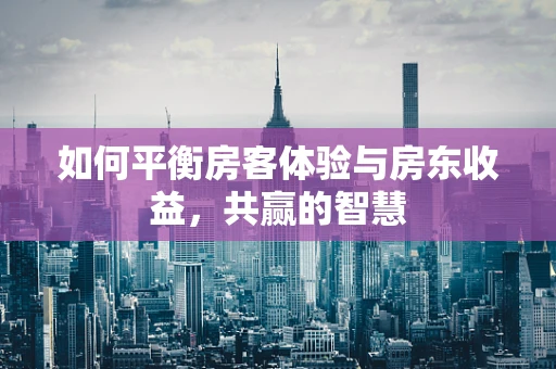 如何平衡房客体验与房东收益，共赢的智慧