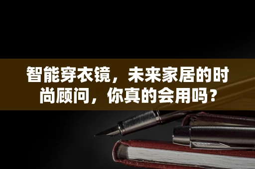 智能穿衣镜，未来家居的时尚顾问，你真的会用吗？