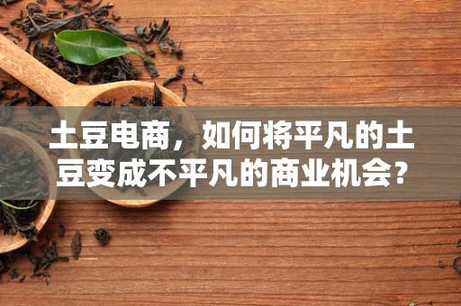 土豆电商，如何将平凡的土豆变成不平凡的商业机会？