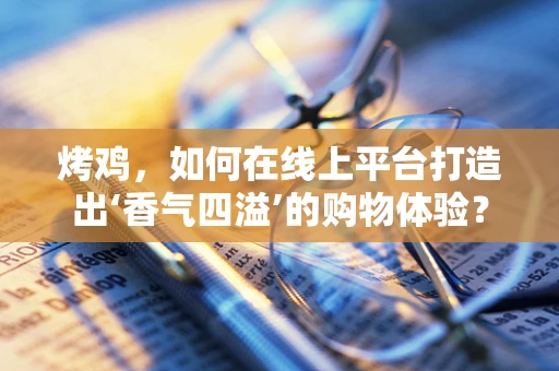 烤鸡，如何在线上平台打造出‘香气四溢’的购物体验？