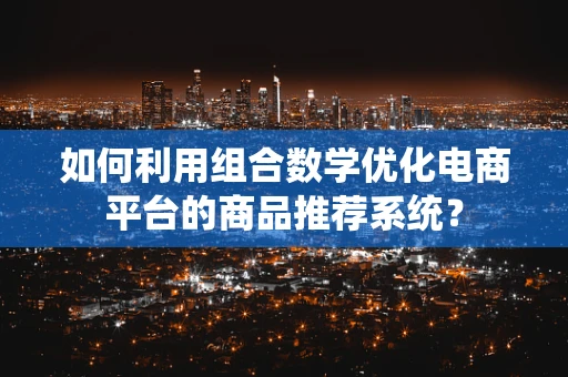 如何利用组合数学优化电商平台的商品推荐系统？