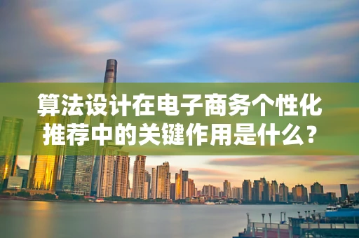 算法设计在电子商务个性化推荐中的关键作用是什么？