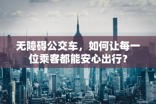 无障碍公交车，如何让每一位乘客都能安心出行？