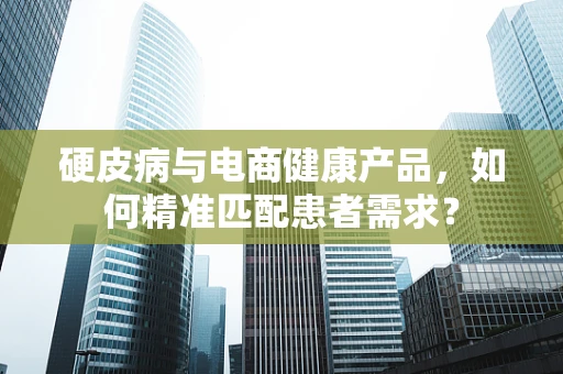 硬皮病与电商健康产品，如何精准匹配患者需求？