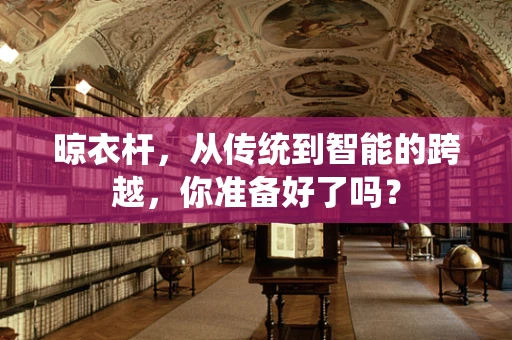 晾衣杆，从传统到智能的跨越，你准备好了吗？