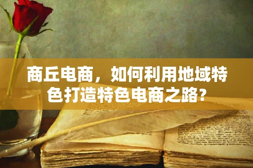 商丘电商，如何利用地域特色打造特色电商之路？