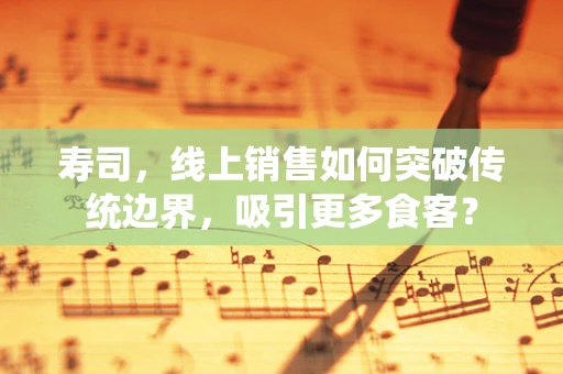 寿司，线上销售如何突破传统边界，吸引更多食客？