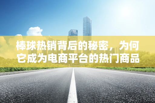 棒球热销背后的秘密，为何它成为电商平台的热门商品？