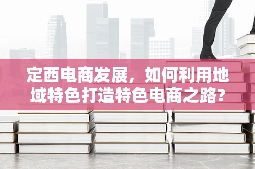 定西电商发展，如何利用地域特色打造特色电商之路？