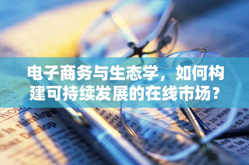 电子商务与生态学，如何构建可持续发展的在线市场？