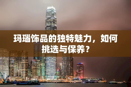 玛瑙饰品的独特魅力，如何挑选与保养？
