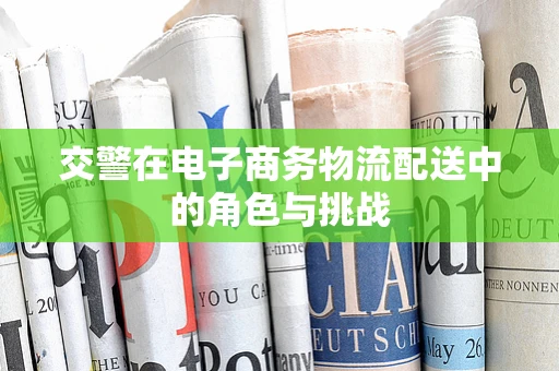 交警在电子商务物流配送中的角色与挑战