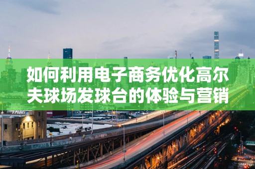 如何利用电子商务优化高尔夫球场发球台的体验与营销？