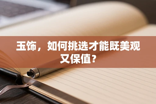 玉饰，如何挑选才能既美观又保值？