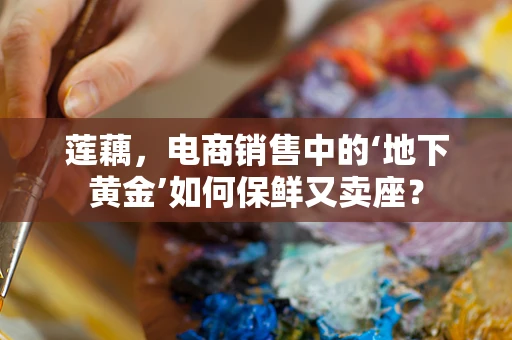 莲藕，电商销售中的‘地下黄金’如何保鲜又卖座？