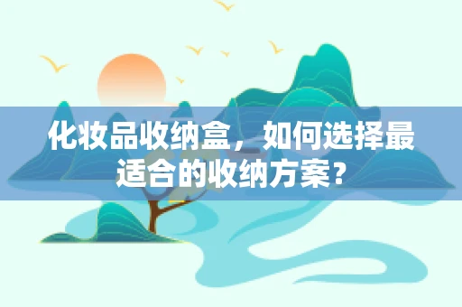 化妆品收纳盒，如何选择最适合的收纳方案？
