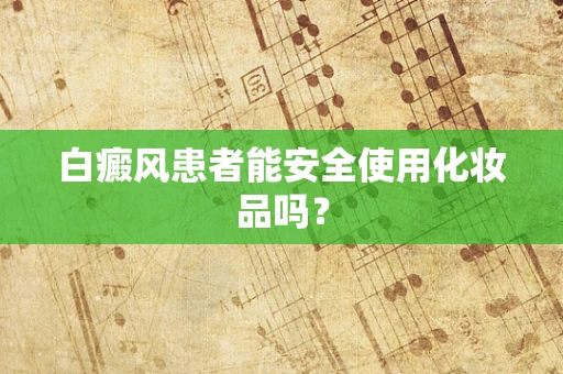 白癜风患者能安全使用化妆品吗？