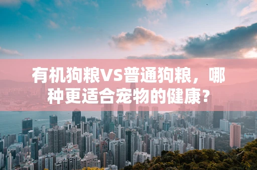有机狗粮VS普通狗粮，哪种更适合宠物的健康？