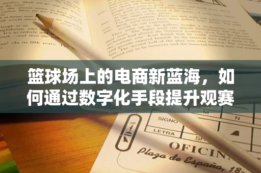 篮球场上的电商新蓝海，如何通过数字化手段提升观赛体验？
