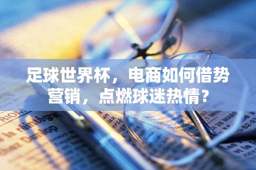 足球世界杯，电商如何借势营销，点燃球迷热情？